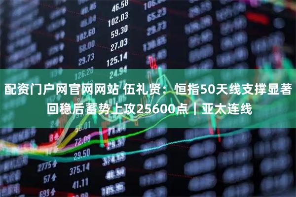 配资门户网官网网站 伍礼贤：恒指50天线支撑显著 回稳后蓄势上攻25600点｜亚太连线