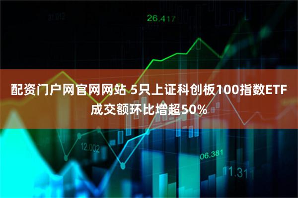 配资门户网官网网站 5只上证科创板100指数ETF成交额环比增超50%