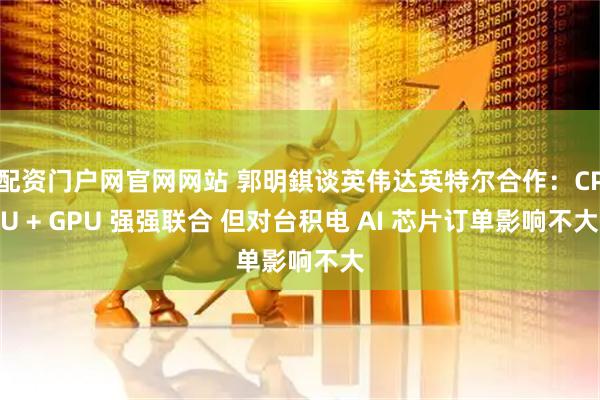 配资门户网官网网站 郭明錤谈英伟达英特尔合作：CPU + GPU 强强联合 但对台积电 AI 芯片订单影响不大