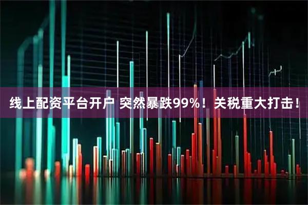 线上配资平台开户 突然暴跌99%！关税重大打击！