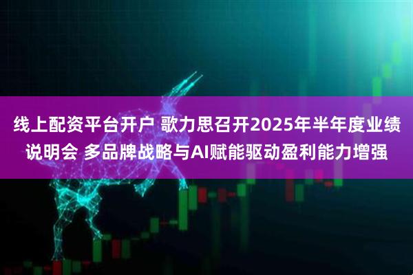 线上配资平台开户 歌力思召开2025年半年度业绩说明会 多品牌战略与AI赋能驱动盈利能力增强