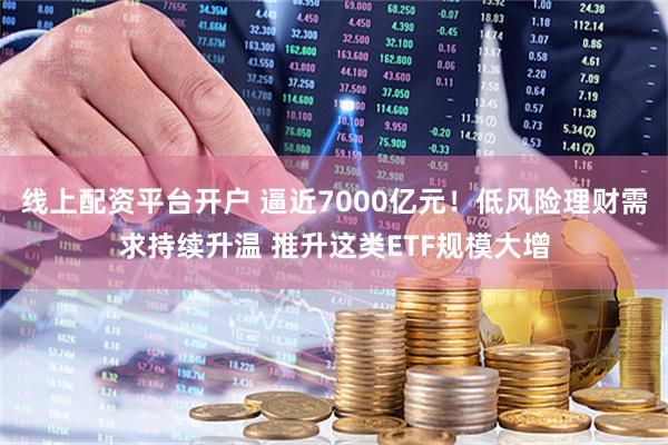 线上配资平台开户 逼近7000亿元！低风险理财需求持续升温 推升这类ETF规模大增