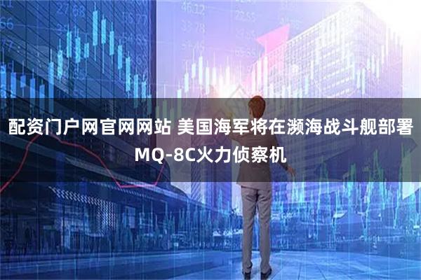 配资门户网官网网站 美国海军将在濒海战斗舰部署MQ-8C火力侦察机