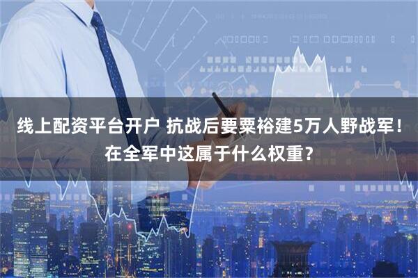 线上配资平台开户 抗战后要粟裕建5万人野战军！在全军中这属于什么权重？
