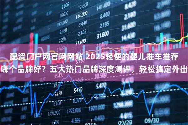 配资门户网官网网站 2025轻便的婴儿推车推荐哪个品牌好？五大热门品牌深度测评，轻松搞定外出