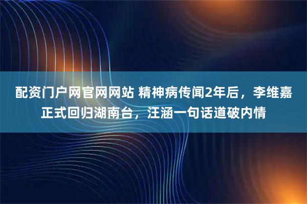 配资门户网官网网站 精神病传闻2年后，李维嘉正式回归湖南台，汪涵一句话道破内情
