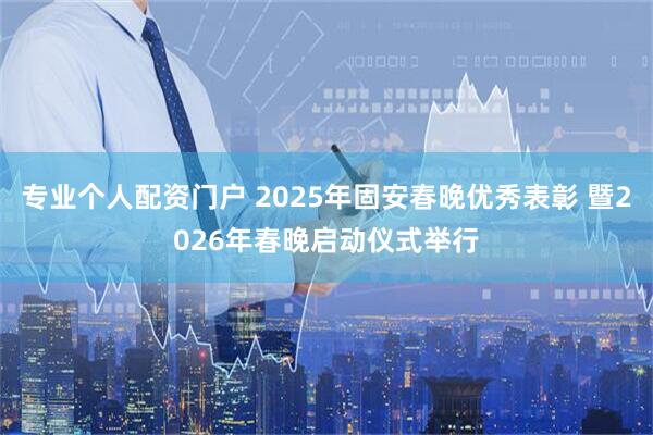 专业个人配资门户 2025年固安春晚优秀表彰 暨2026年春晚启动仪式举行