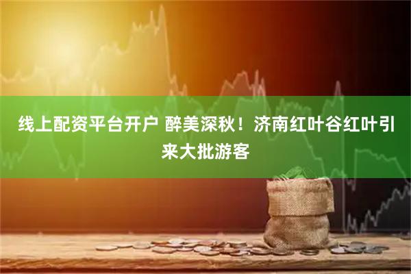 线上配资平台开户 醉美深秋！济南红叶谷红叶引来大批游客
