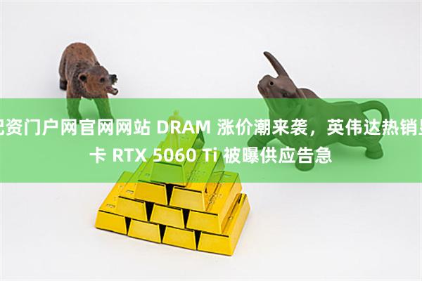 配资门户网官网网站 DRAM 涨价潮来袭，英伟达热销显卡 RTX 5060 Ti 被曝供应告急