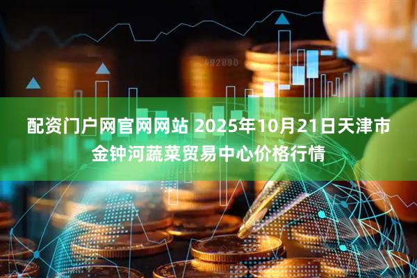 配资门户网官网网站 2025年10月21日天津市金钟河蔬菜贸易中心价格行情