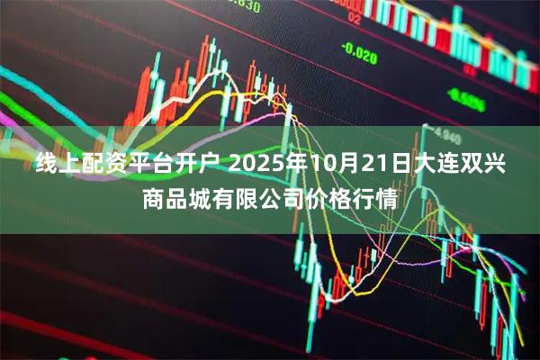 线上配资平台开户 2025年10月21日大连双兴商品城有限公司价格行情