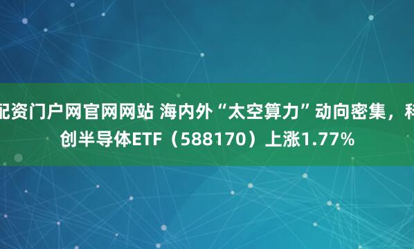 配资门户网官网网站 海内外“太空算力”动向密集，科创半导体ETF（588170）上涨1.77%