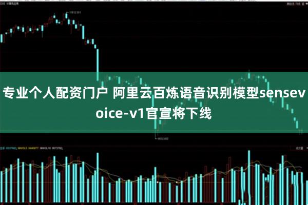 专业个人配资门户 阿里云百炼语音识别模型sensevoice-v1官宣将下线