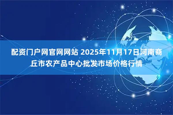 配资门户网官网网站 2025年11月17日河南商丘市农产品中心批发市场价格行情