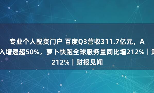 专业个人配资门户 百度Q3营收311.7亿元，AI业务收入增速超50%，萝卜快跑全球服务量同比增212%｜财报见闻