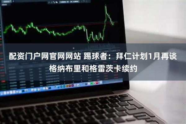 配资门户网官网网站 踢球者：拜仁计划1月再谈格纳布里和格雷茨卡续约