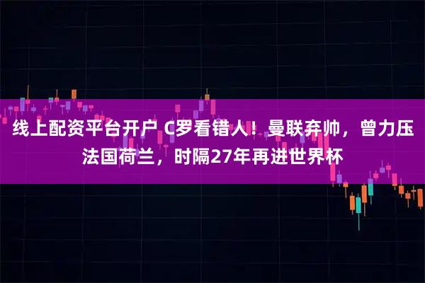线上配资平台开户 C罗看错人！曼联弃帅，曾力压法国荷兰，时隔27年再进世界杯