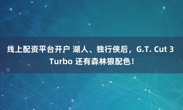 线上配资平台开户 湖人、独行侠后，G.T. Cut 3 Turbo 还有森林狼配色！