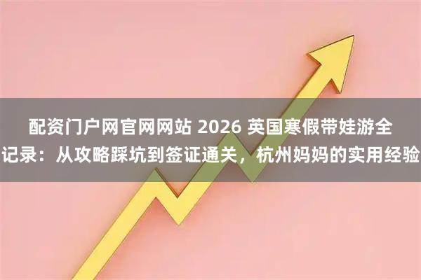 配资门户网官网网站 2026 英国寒假带娃游全记录：从攻略踩坑到签证通关，杭州妈妈的实用经验