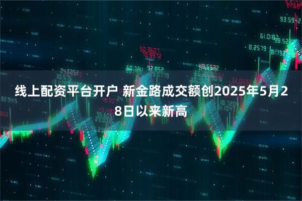 线上配资平台开户 新金路成交额创2025年5月28日以来新高