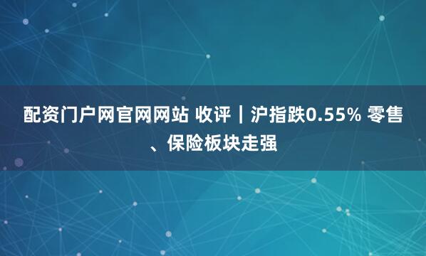 配资门户网官网网站 收评｜沪指跌0.55% 零售、保险板块走强